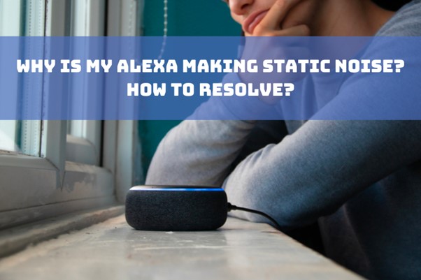 Why Is My Alexa Making Static Noise? 6 Causes and Ways To Resolve